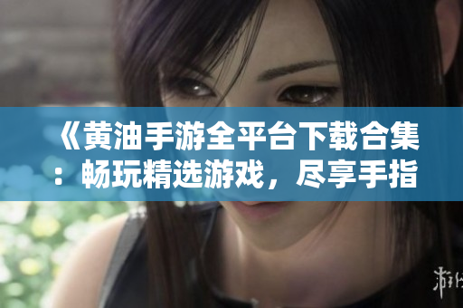 《黄油手游全平台下载合集：畅玩精选游戏，尽享手指快乐！》