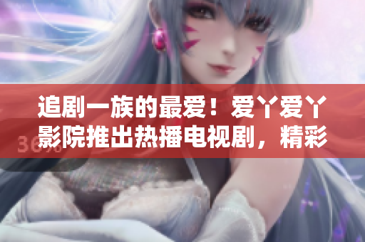 追剧一族的最爱！爱丫爱丫影院推出热播电视剧，精彩不容错过！