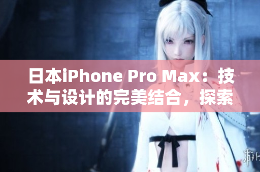 日本iPhone Pro Max：技术与设计的完美结合，探索先进功能与卓越表现