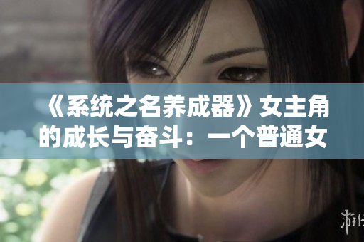 《系统之名养成器》女主角的成长与奋斗：一个普通女孩的逆袭之路