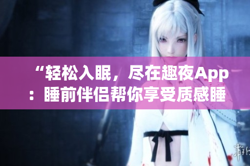 “轻松入眠，尽在趣夜App：睡前伴侣帮你享受质感睡眠”