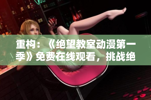 重构：《绝望教室动漫第一季》免费在线观看，挑战绝望的学园命运