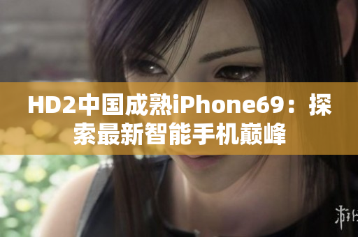 HD2中国成熟iPhone69：探索最新智能手机巅峰