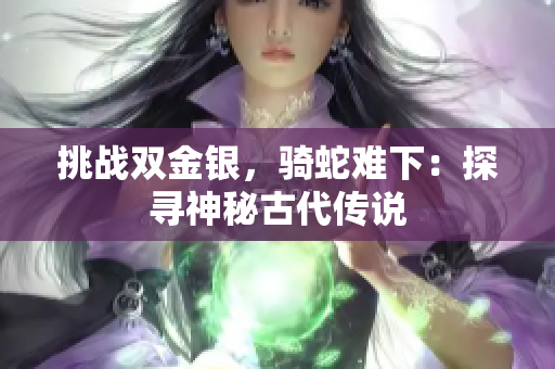 挑战双金银，骑蛇难下：探寻神秘古代传说