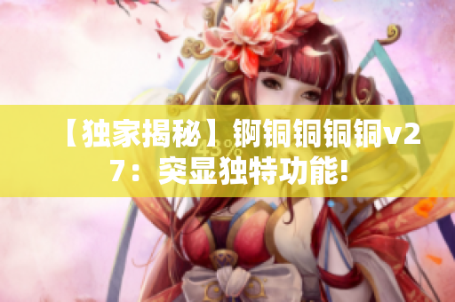 【独家揭秘】锕铜铜铜铜v27：突显独特功能!