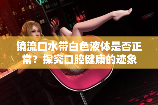 镜流口水带白色液体是否正常？探究口腔健康的迹象