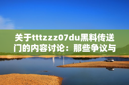 关于tttzzz07du黑料传送门的内容讨论：那些争议与热议背后的故事分析  