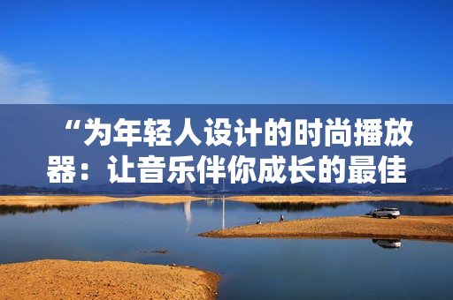 “为年轻人设计的时尚播放器：让音乐伴你成长的最佳选择！”