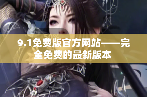 9.1免费版官方网站——完全免费的最新版本 