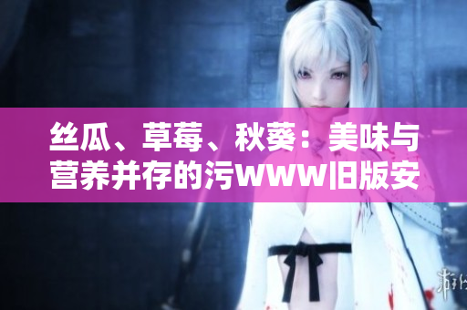 丝瓜、草莓、秋葵：美味与营养并存的污WWW旧版安卓体验