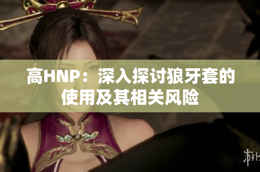 高HNP：深入探讨狼牙套的使用及其相关风险