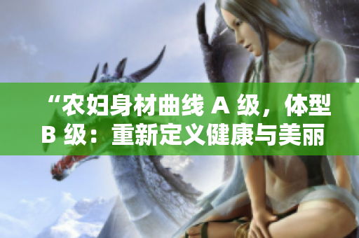 “农妇身材曲线 A 级，体型 B 级：重新定义健康与美丽的标准！”