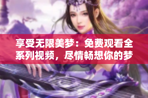 享受无限美梦：免费观看全系列视频，尽情畅想你的梦境世界
