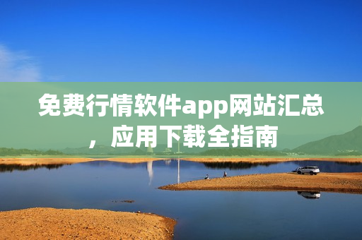 免费行情软件app网站汇总，应用下载全指南