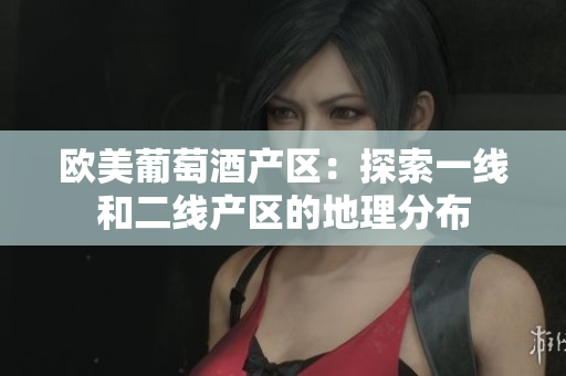 欧美葡萄酒产区：探索一线和二线产区的地理分布