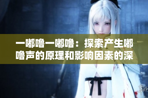一嘟噜一嘟噜：探索产生嘟噜声的原理和影响因素的深度解析