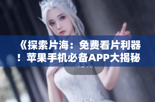 《探索片海：免费看片利器！苹果手机必备APP大揭秘》