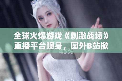 全球火爆游戏《刺激战场》直播平台现身，国外B站掀起直播热潮