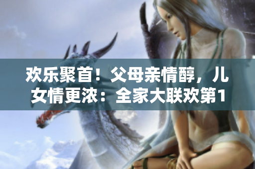 欢乐聚首！父母亲情醇，儿女情更浓：全家大联欢第14集