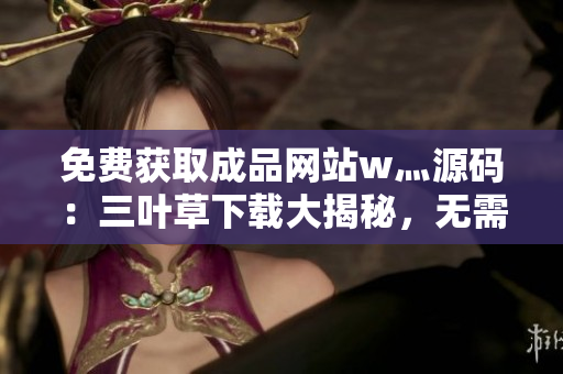 免费获取成品网站w灬源码：三叶草下载大揭秘，无需花费一分钱，轻松拥有源代码！