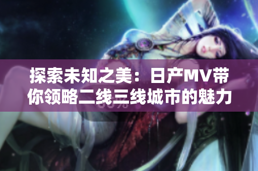 探索未知之美：日产MV带你领略二线三线城市的魅力风景