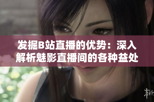 发掘B站直播的优势：深入解析魅影直播间的各种益处