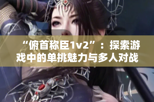 “俯首称臣1v2”：探索游戏中的单挑魅力与多人对战策略的对比