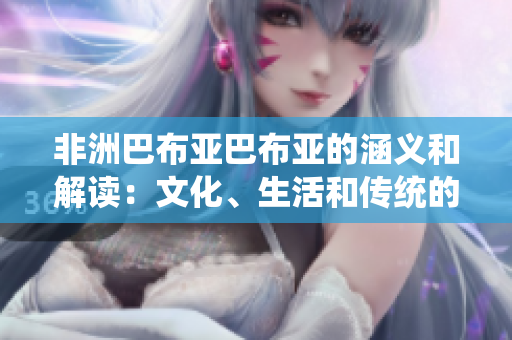 非洲巴布亚巴布亚的涵义和解读：文化、生活和传统的丰富多彩交汇