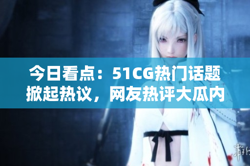 今日看点：51CG热门话题掀起热议，网友热评大瓜内容揭秘！