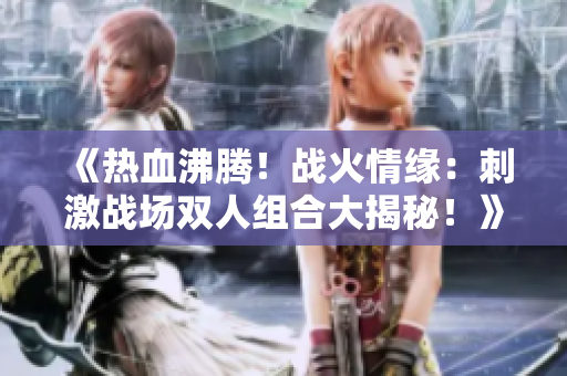 《热血沸腾！战火情缘：刺激战场双人组合大揭秘！》