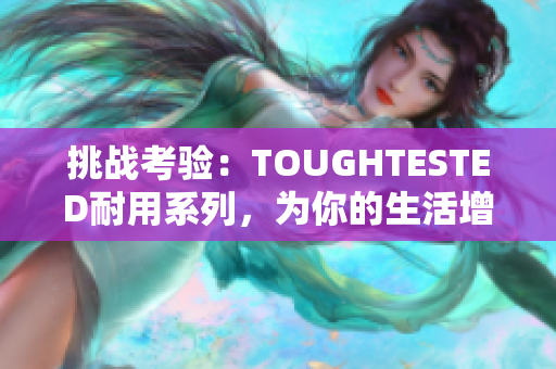 挑战考验：TOUGHTESTED耐用系列，为你的生活增添持久的保障
