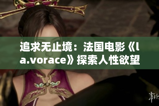 追求无止境：法国电影《la.vorace》探索人性欲望