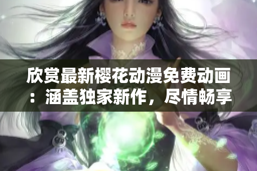 欣赏最新樱花动漫免费动画：涵盖独家新作，尽情畅享！