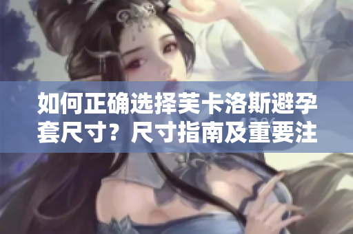 如何正确选择芙卡洛斯避孕套尺寸？尺寸指南及重要注意事项