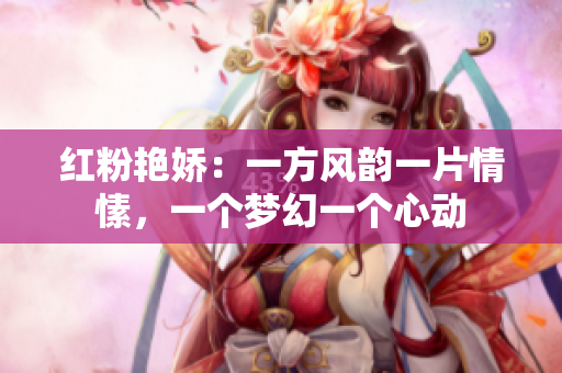 红粉艳娇：一方风韵一片情愫，一个梦幻一个心动