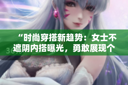 “时尚穿搭新趋势：女士不遮阴内搭曝光，勇敢展现个性与自信！”