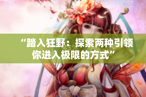 “踏入狂野：探索两种引领你进入极限的方式”