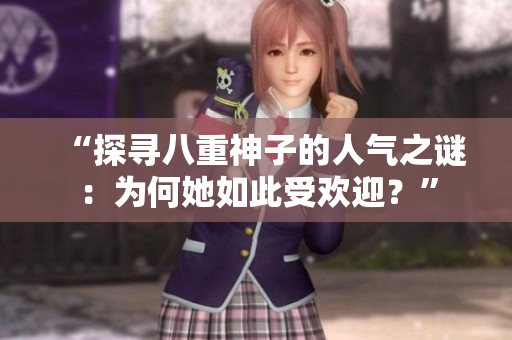 “探寻八重神子的人气之谜：为何她如此受欢迎？”