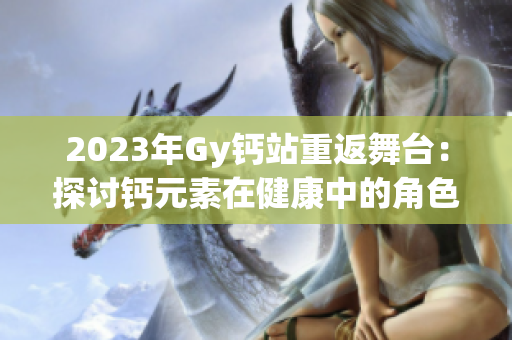 2023年Gy钙站重返舞台：探讨钙元素在健康中的角色