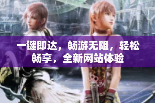 一键即达，畅游无阻，轻松畅享，全新网站体验