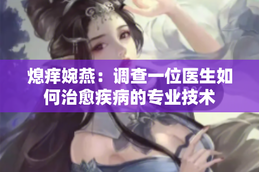 熄痒婉燕：调查一位医生如何治愈疾病的专业技术