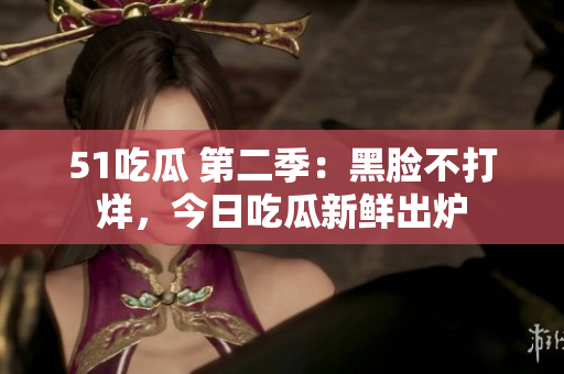 51吃瓜 第二季：黑脸不打烊，今日吃瓜新鲜出炉