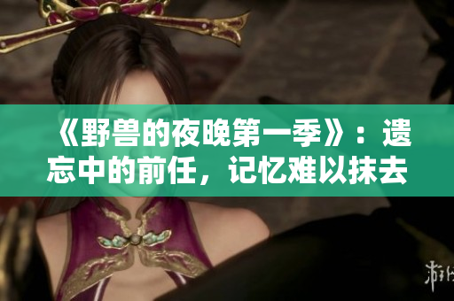 《野兽的夜晚第一季》：遗忘中的前任，记忆难以抹去