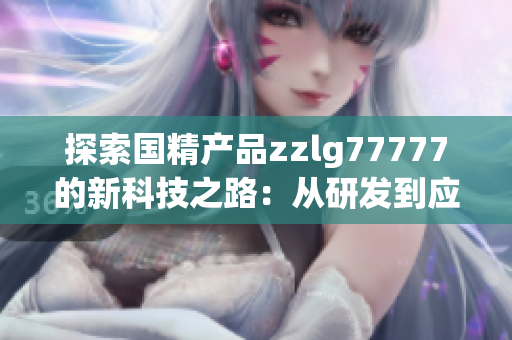 探索国精产品zzlg77777的新科技之路：从研发到应用全览