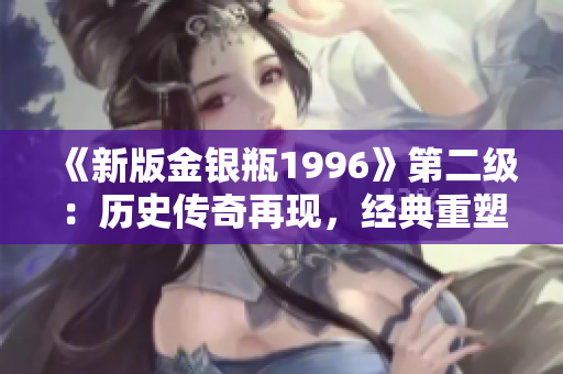 《新版金银瓶1996》第二级：历史传奇再现，经典重塑！