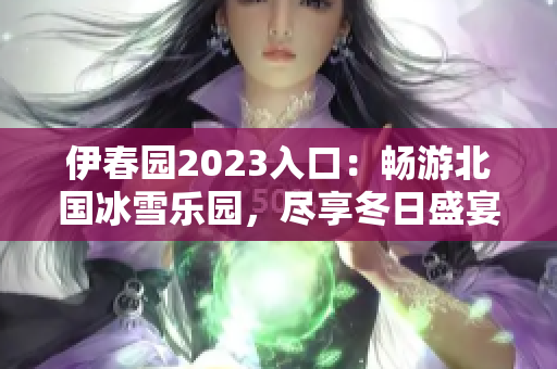 伊春园2023入口：畅游北国冰雪乐园，尽享冬日盛宴