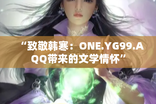 “致敬韩寒：ONE.YG99.AQQ带来的文学情怀”