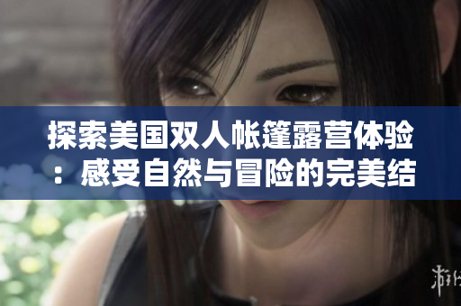 探索美国双人帐篷露营体验：感受自然与冒险的完美结合