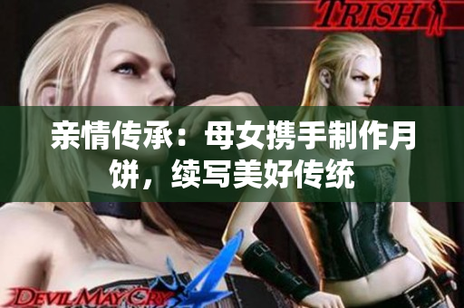 亲情传承：母女携手制作月饼，续写美好传统