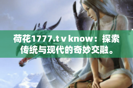 荷花1777.tⅴknow：探索传统与现代的奇妙交融。